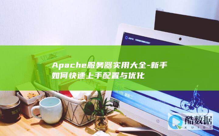 Apache服务器实用大全-新手如何快速上手配置与优化