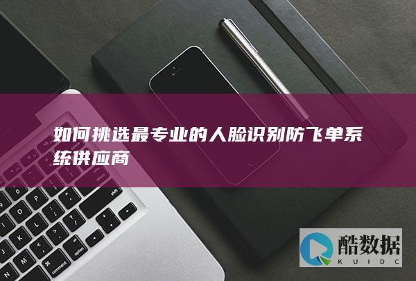 如何挑选最专业的人脸识别防飞单系统供应商