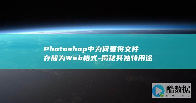 Photoshop中为何要将文件存储为Web格式-揭秘其独特用途