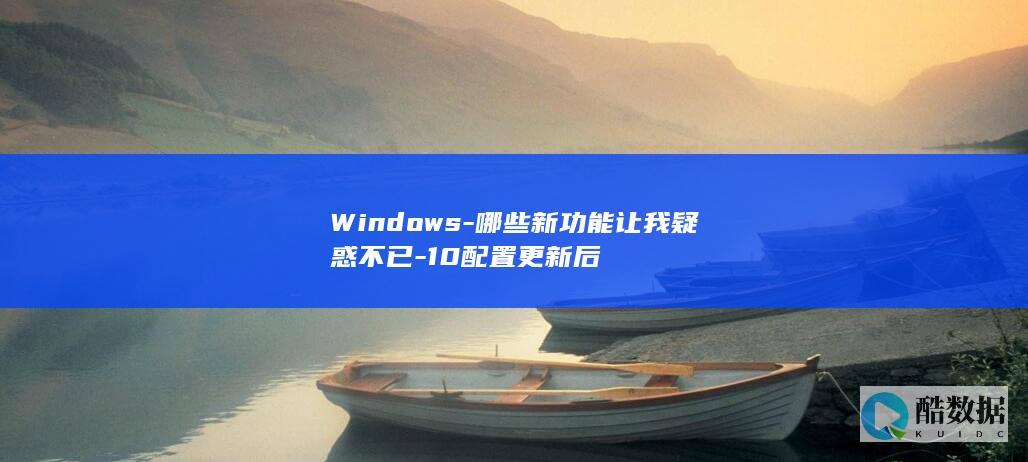 Windows-哪些新功能让我疑惑不已-10配置更新后