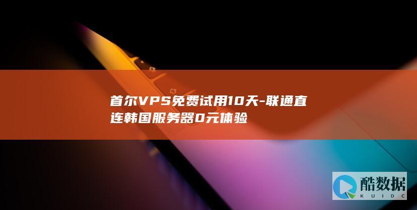 首尔VPS免费试用10天-联通直连韩国服务器0元体验