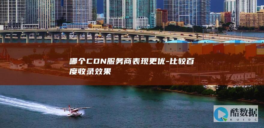哪个CDN服务商表现更优-比较百度收录效果