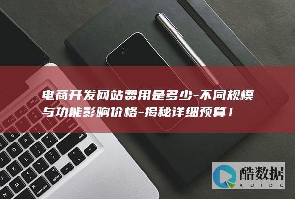 电商开发网站费用是多少-不同规模与功能影响价格-揭秘详细预算！