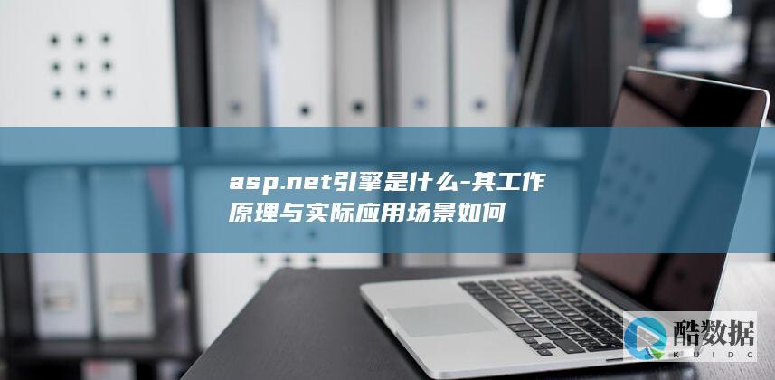 asp.net引擎是什么-其工作原理与实际应用场景如何