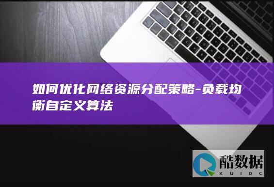 如何优化网络资源分配策略-负载均衡自定义算法