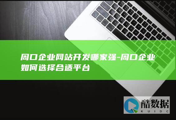 周口企业网站开发哪家强-周口企业如何选择合适平台