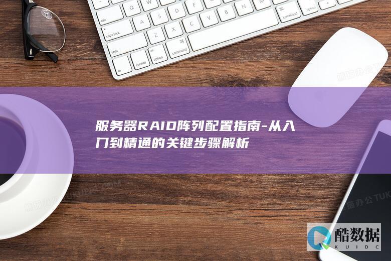 服务器RAID阵列配置指南-从入门到精通的关键步骤解析