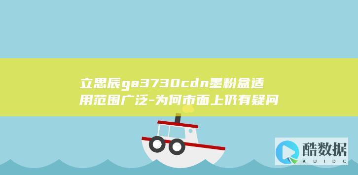 立思辰ga3730cdn墨粉盒适用范围广泛-为何市面上仍有疑问