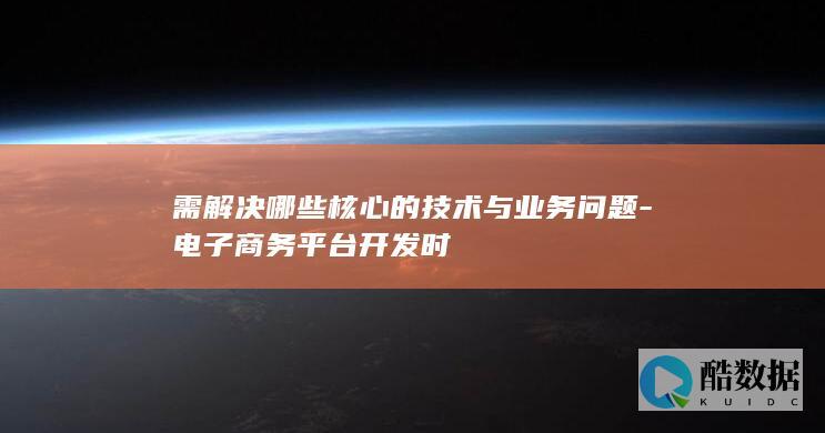 需解决哪些核心的技术与业务问题