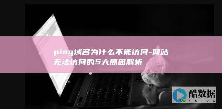 ping域名为什么不能访问-网站无法访问的5大原因解析