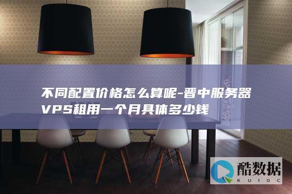 不同配置价格怎么算呢-晋中服务器VPS租用一个月具体多少钱