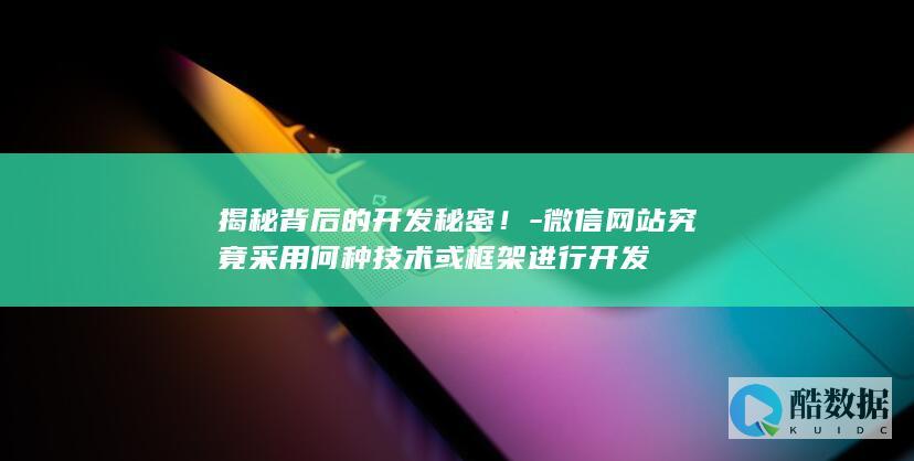 揭秘背后的开发秘密！-微信网站究竟采用何种技术或框架进行开发