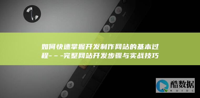 如何快速掌握开发制作网站的基本过程-–-完整网站开发步骤与实战技巧