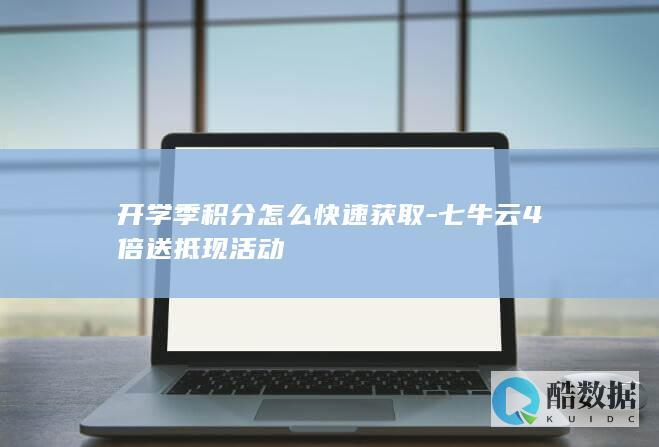 开学季积分怎么快速获取-七牛云4倍送抵现活动
