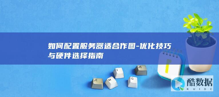 如何配置服务器适合作图-优化技巧与硬件选择指南