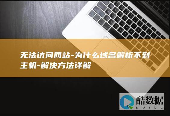 无法访问网站-为什么域名解析不到主机-解决方法详解