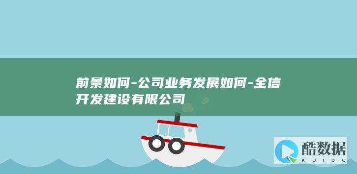 前景如何-公司业务发展如何-全信开发建设有限公司