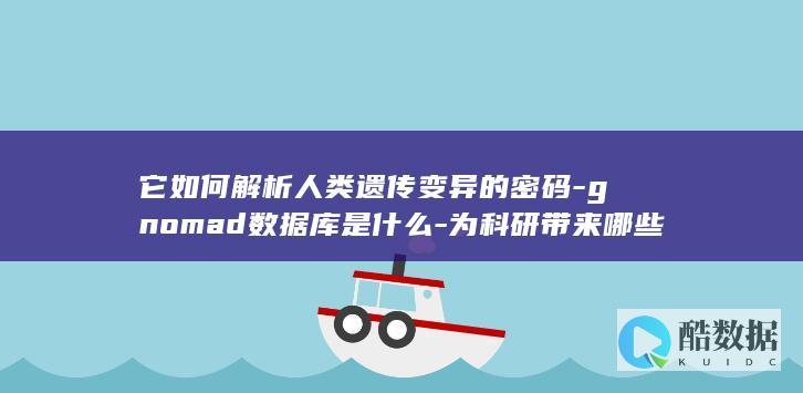 它如何解析人类遗传变异的密码-gnomad数据库是什么-为科研带来哪些新突破