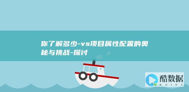 你了解多少-vs项目属性配置的奥秘与挑战-探讨