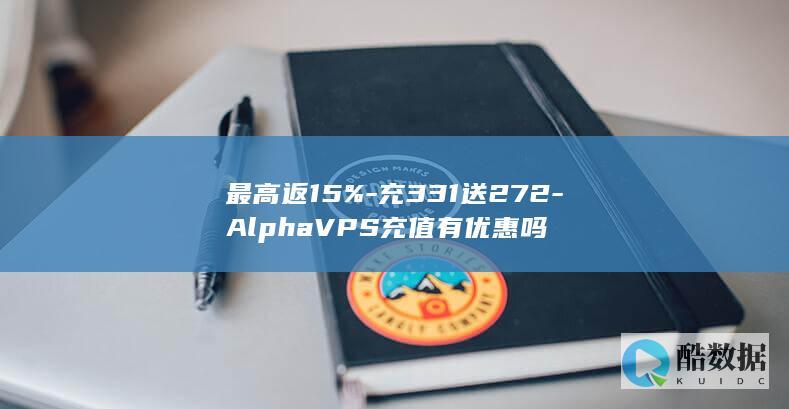 最高返15%-充331送272-AlphaVPS充值有优惠吗