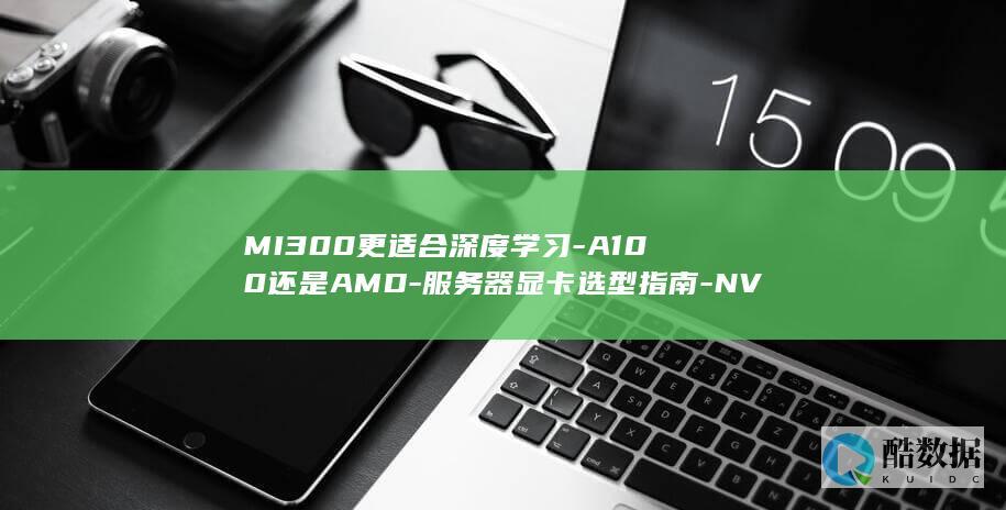 MI300更适合深度学习-A100还是AMD-服务器显卡选型指南-NVIDIA
