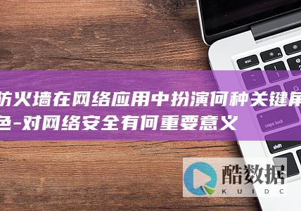 防火墙在网络应用中扮演何种关键角色-对网络安全有何重要意义
