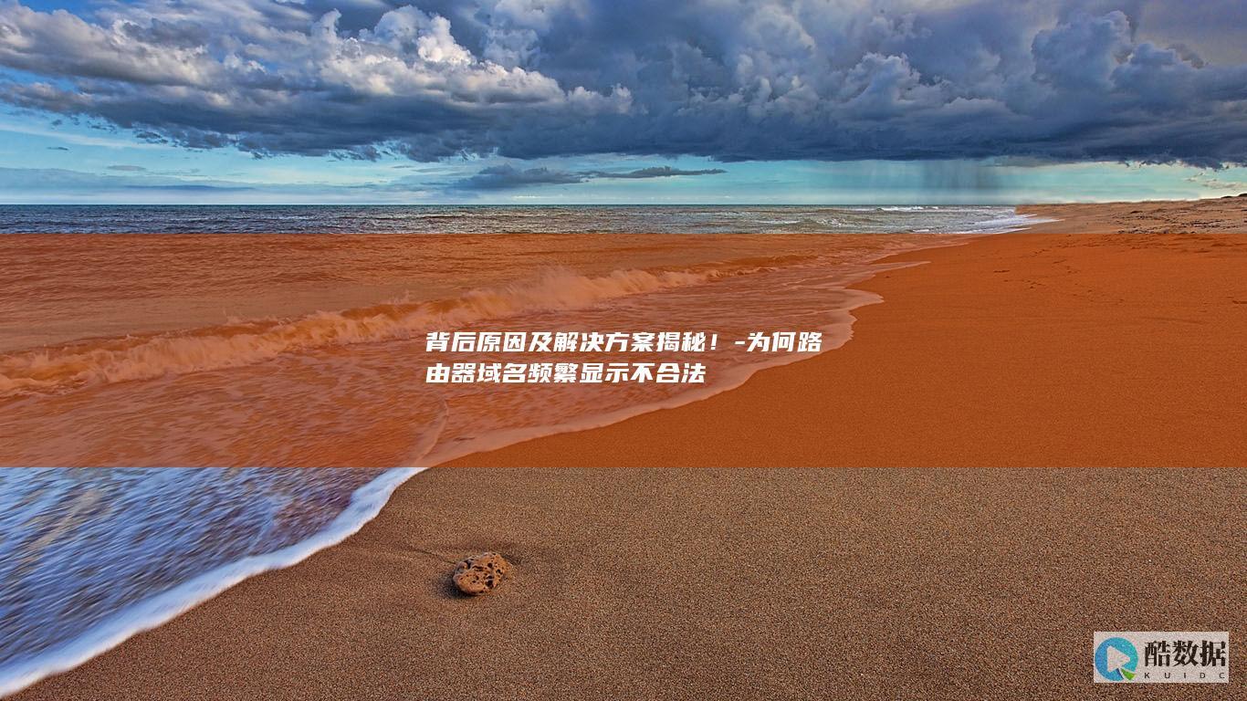 背后原因及解决方案揭秘！-为何路由器域名频繁显示不合法