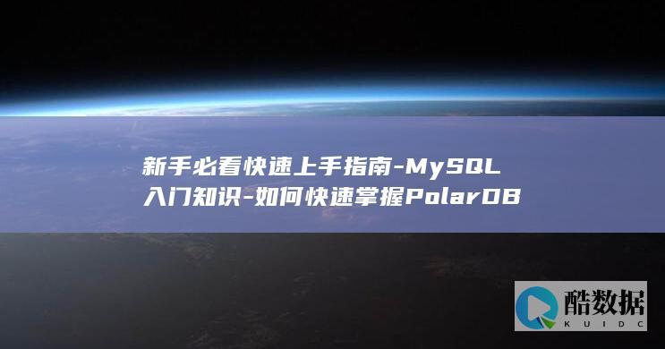 新手必看快速上手指南-MySQL入门知识-如何快速掌握PolarDB