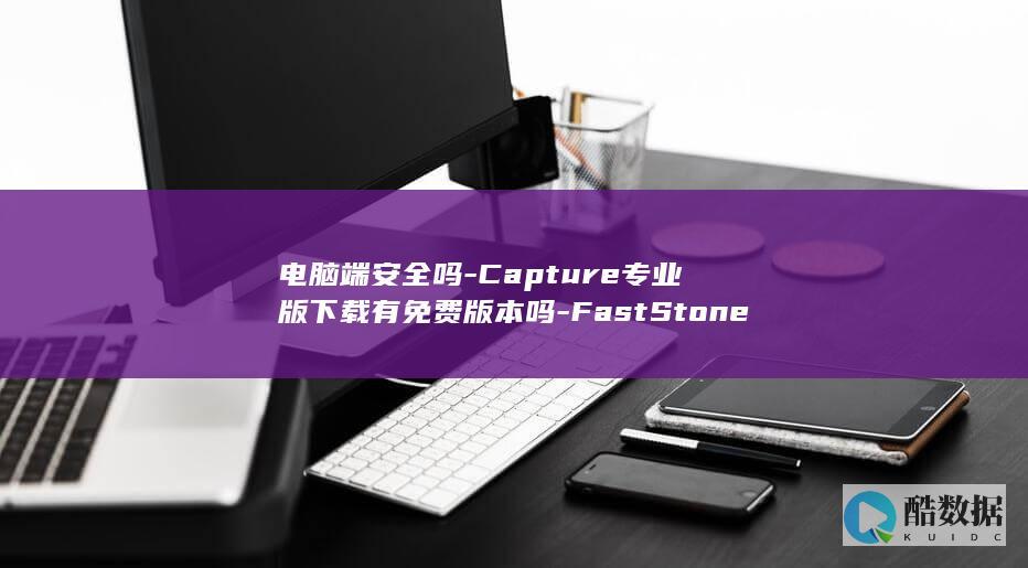 电脑端安全吗-Capture专业版下载有免费版本吗-FastStone