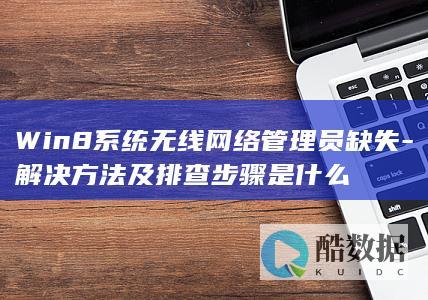 Win8系统无线网络管理员缺失-解决方法及排查步骤是什么