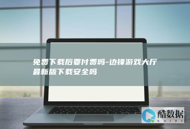 免费下载后要付费吗-边锋游戏大厅最新版下载安全吗