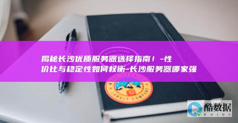 揭秘长沙优质服务器选择指南！-性价比与稳定性如何权衡-长沙服务器哪家强