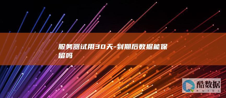 服务器试用30天-到期后数据能保留吗