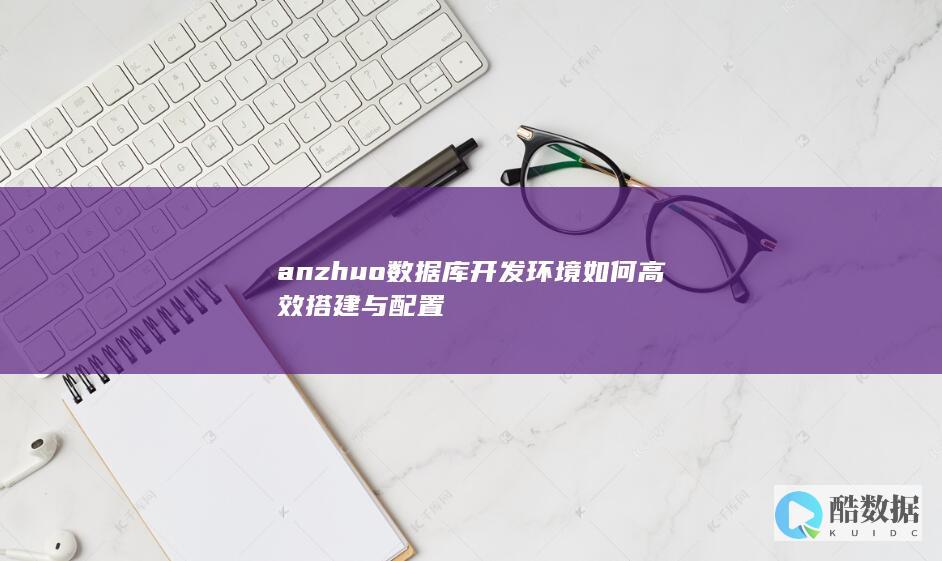 anzhuo数据库开发环境如何高效搭建与配置