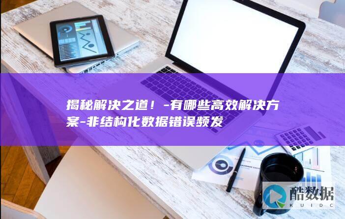 揭秘解决之道！-有哪些高效解决方案-非结构化数据错误频发