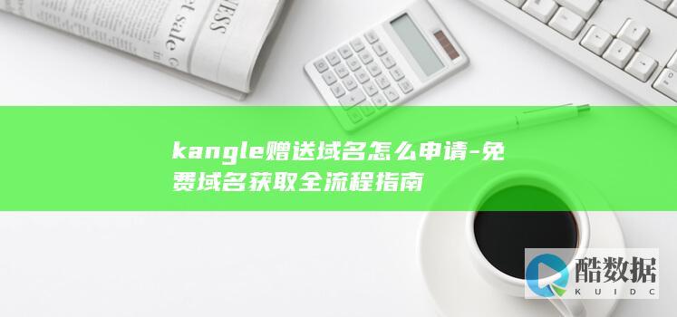 kangle赠送域名怎么申请-免费域名获取全流程指南