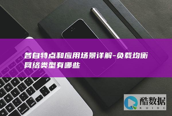 各自特点和应用场景详解-负载均衡网络类型有哪些