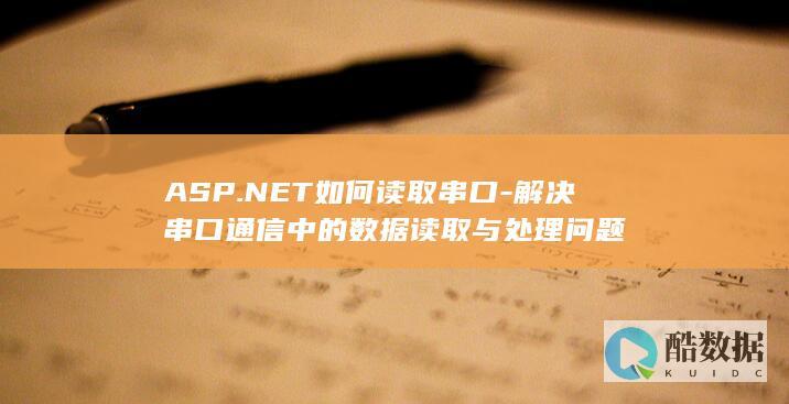 ASP.NET如何读取串口-解决串口通信中的数据读取与处理问题