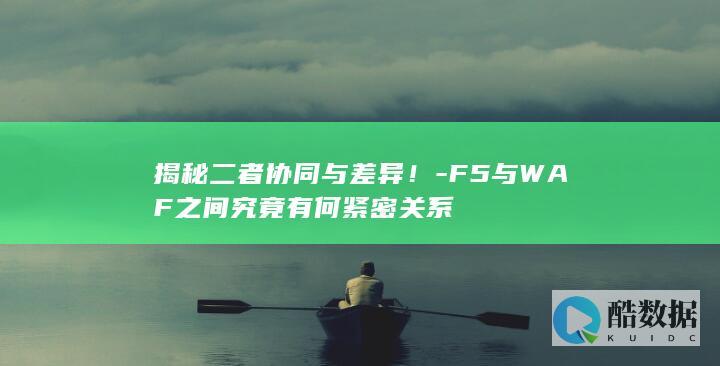 揭秘二者协同与差异！-F5与WAF之间究竟有何紧密关系