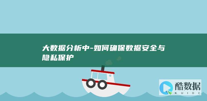 大数据分析中-如何确保数据安全与隐私保护