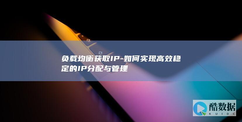 负载均衡获取IP-如何实现高效稳定的IP分配与管理