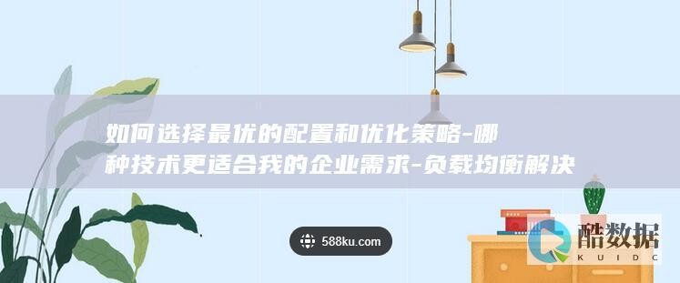 如何选择最优的配置和优化策略-哪种技术更适合我的企业需求-负载均衡解决方案中