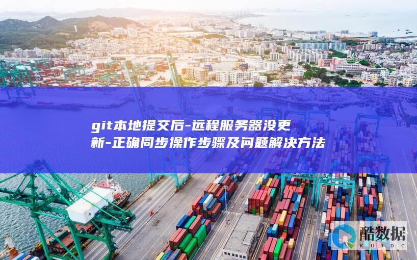git本地提交后-远程服务器没更新-正确同步操作步骤及问题解决方法