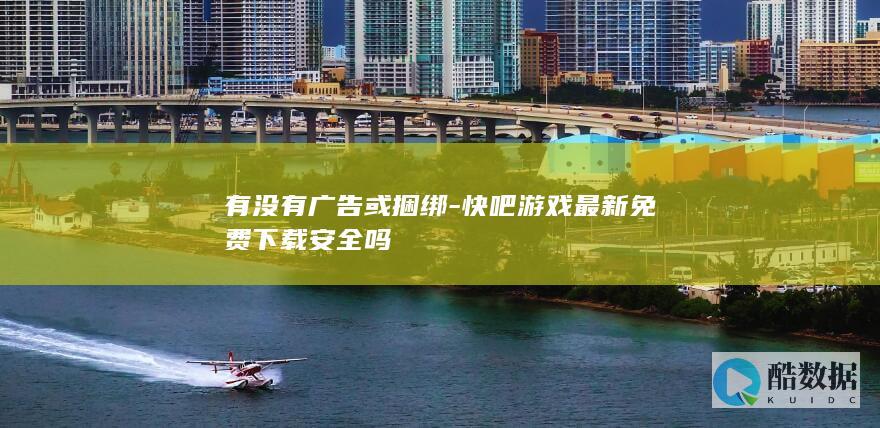 有没有广告或捆绑-快吧游戏最新免费下载安全吗