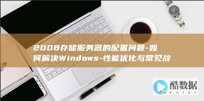 2008存储服务器的配置问题-如何解决Windows-性能优化与常见故障处理指南