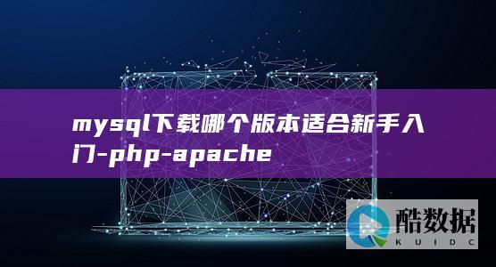 mysql下载哪个版本适合新手入门-php-apache
