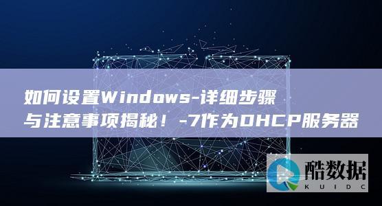 如何设置Windows-详细步骤与注意事项揭秘！-7作为DHCP服务器