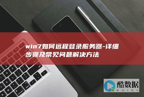 win7如何远程登录服务器-详细步骤及常见问题解决方法