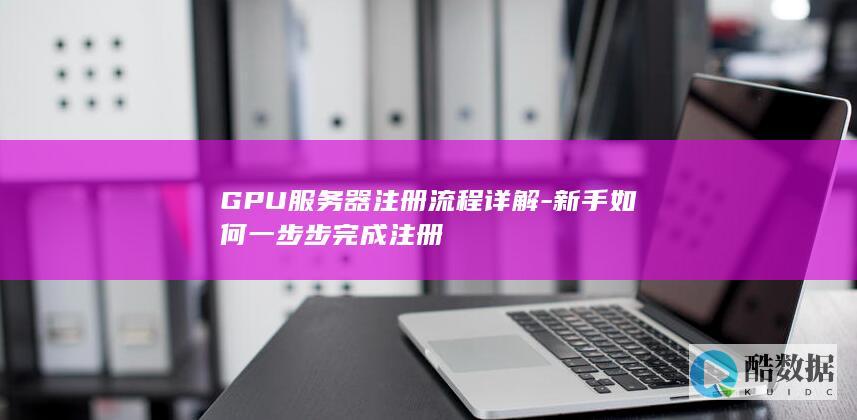 GPU服务器注册流程详解-新手如何一步步完成注册
