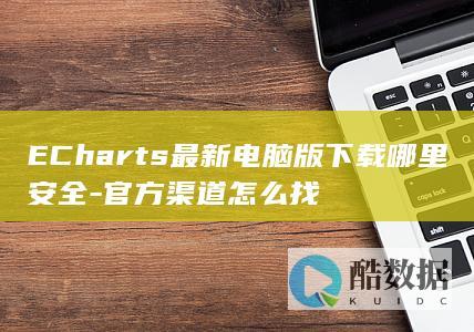 ECharts最新电脑版下载哪里安全-官方渠道怎么找